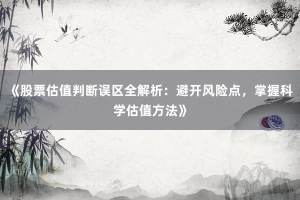 《股票估值判断误区全解析：避开风险点，掌握科学估值方法》