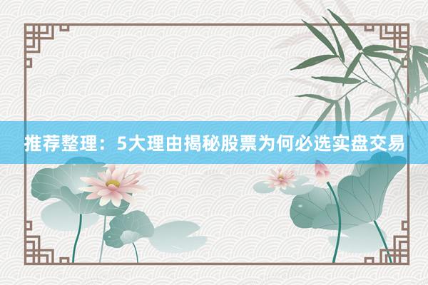 推荐整理：5大理由揭秘股票为何必选实盘交易