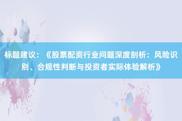 标题建议:《股票配资行业问题深度剖析:风险识别、合规性判断与投资者实际体验解析》