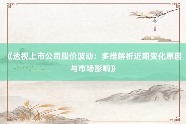 《透视上市公司股价波动：多维解析近期变化原因与市场影响》
