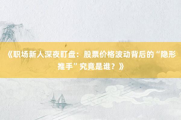 《职场新人深夜盯盘:股票价格波动背后的“隐形推手”究竟是谁?》