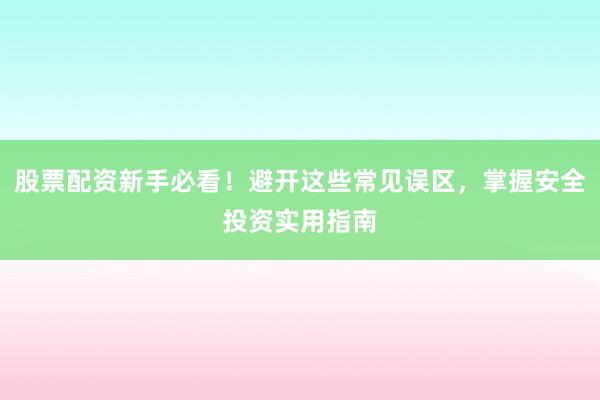 股票配资新手必看!避开这些常见误区,掌握安全投资实用指南