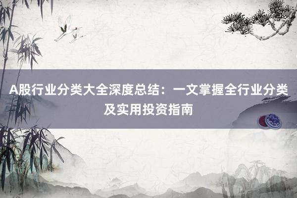 A股行业分类大全深度总结：一文掌握全行业分类及实用投资指南