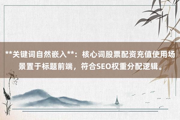**关键词自然嵌入**：核心词股票配资充值使用场景置于标题前端，符合SEO权重分配逻辑。