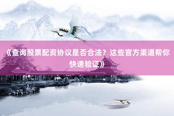 《查询股票配资协议是否合法？这些官方渠道帮你快速验证》