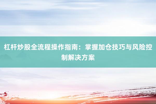 杠杆炒股全流程操作指南:掌握加仓技巧与风险控制解决方案