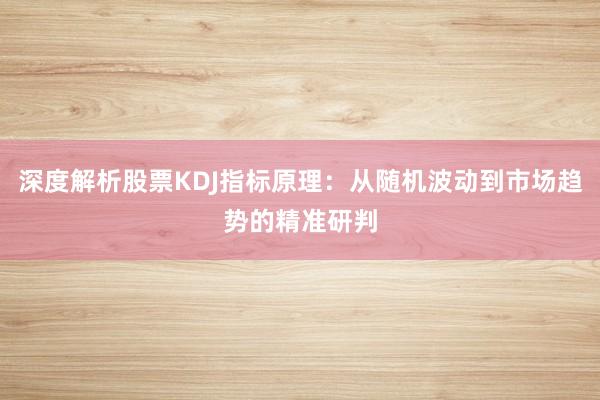 深度解析股票KDJ指标原理:从随机波动到市场趋势的精准研判