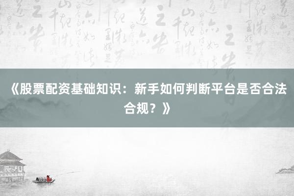 《股票配资基础知识：新手如何判断平台是否合法合规？》