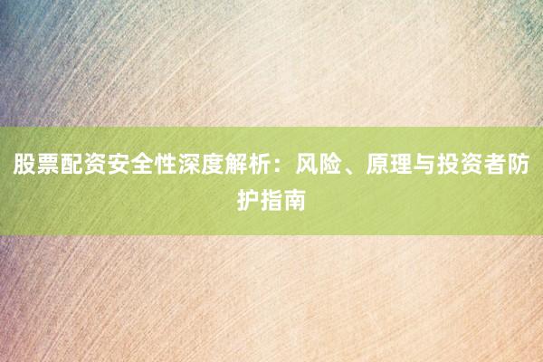 股票配资安全性深度解析:风险、原理与投资者防护指南