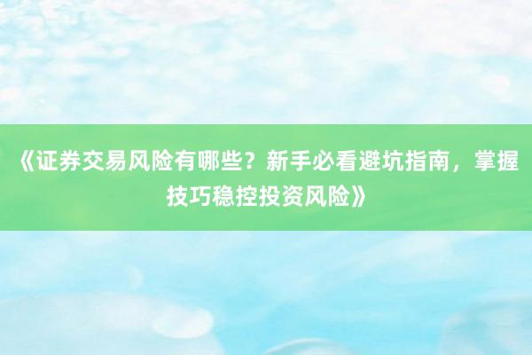 《证券交易风险有哪些？新手必看避坑指南，掌握技巧稳控投资风险》