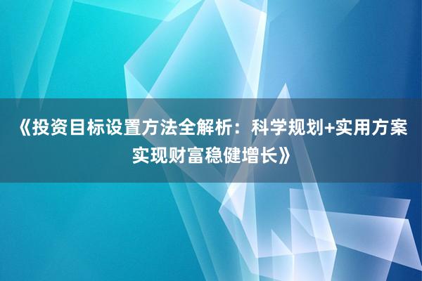 《投资目标设置方法全解析：科学规划+实用方案实现财富稳健增长》