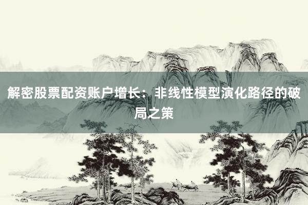 解密股票配资账户增长：非线性模型演化路径的破局之策