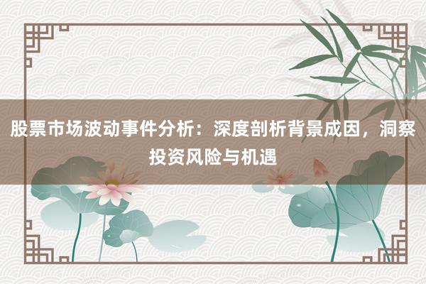 股票市场波动事件分析：深度剖析背景成因，洞察投资风险与机遇