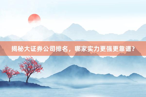 揭秘大证券公司排名，哪家实力更强更靠谱？