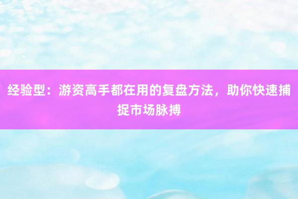 经验型:游资高手都在用的复盘方法,助你快速捕捉市场脉搏