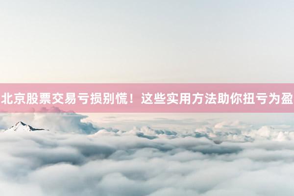 北京股票交易亏损别慌!这些实用方法助你扭亏为盈
