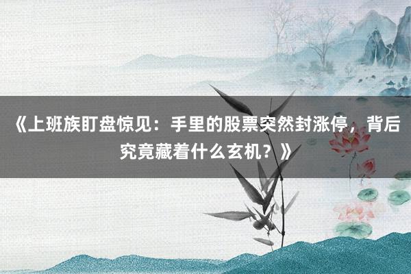 《上班族盯盘惊见：手里的股票突然封涨停，背后究竟藏着什么玄机？》