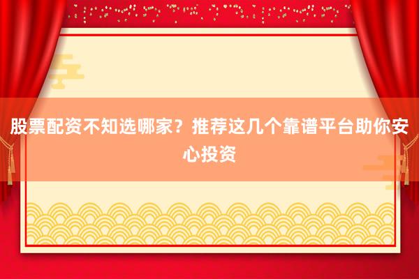 股票配资不知选哪家？推荐这几个靠谱平台助你安心投资
