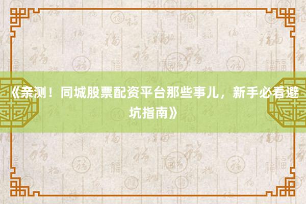 《亲测！同城股票配资平台那些事儿，新手必看避坑指南》