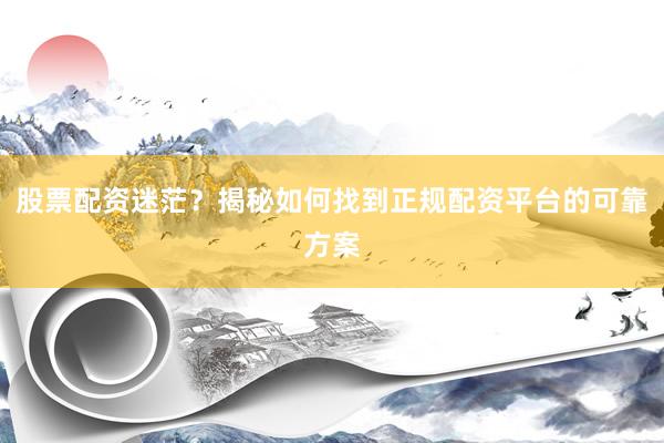股票配资迷茫？揭秘如何找到正规配资平台的可靠方案
