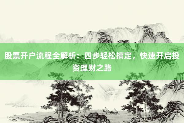 股票开户流程全解析:四步轻松搞定,快速开启投资理财之路