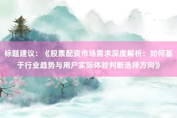 标题建议:《股票配资市场需求深度解析:如何基于行业趋势与用户实际体验判断选择方向》