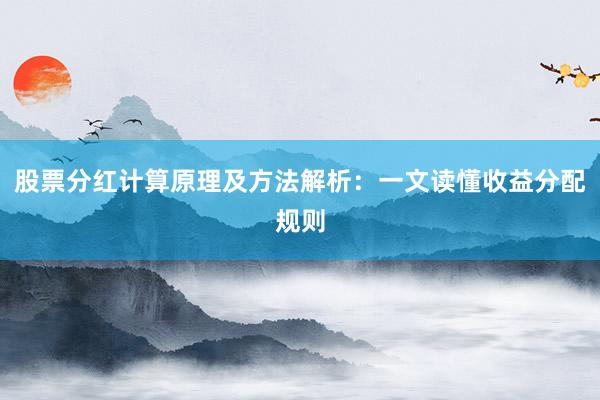股票分红计算原理及方法解析：一文读懂收益分配规则