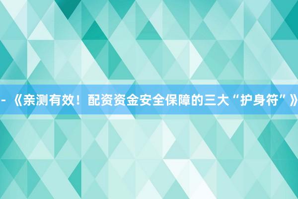 - 《亲测有效！配资资金安全保障的三大“护身符”》