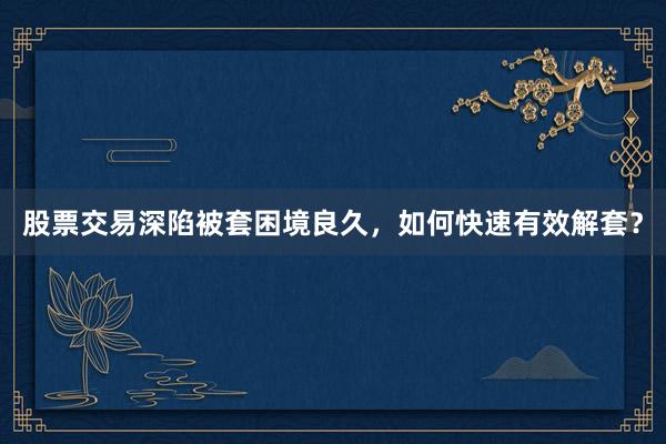 股票交易深陷被套困境良久，如何快速有效解套？