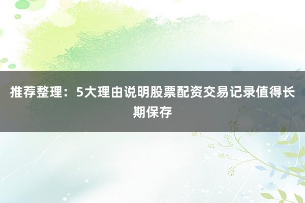推荐整理：5大理由说明股票配资交易记录值得长期保存