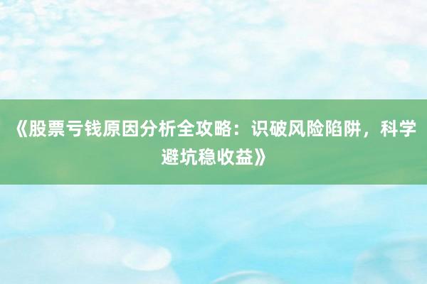 《股票亏钱原因分析全攻略：识破风险陷阱，科学避坑稳收益》