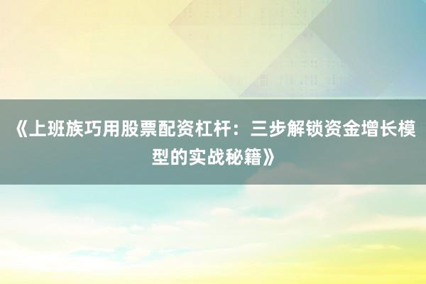 《上班族巧用股票配资杠杆：三步解锁资金增长模型的实战秘籍》