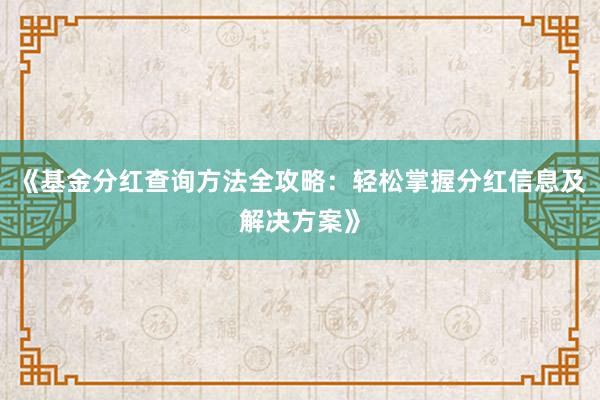 《基金分红查询方法全攻略：轻松掌握分红信息及解决方案》