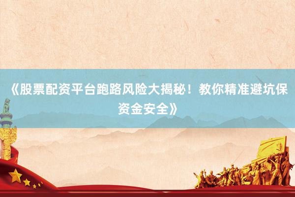 《股票配资平台跑路风险大揭秘!教你精准避坑保资金安全》