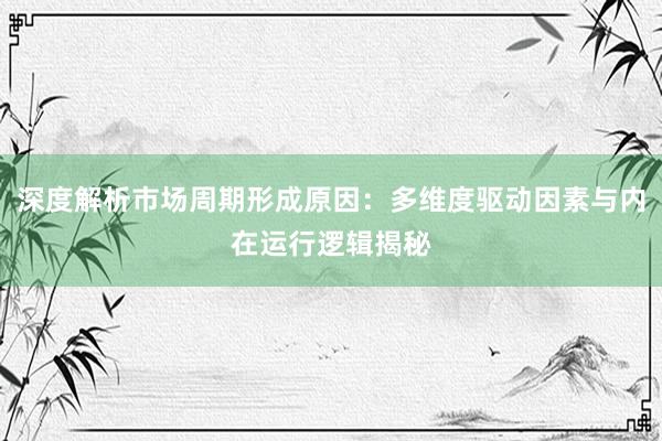 深度解析市场周期形成原因：多维度驱动因素与内在运行逻辑揭秘