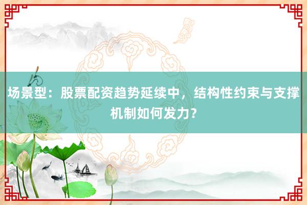 场景型:股票配资趋势延续中,结构性约束与支撑机制如何发力?