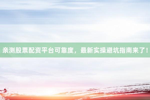 亲测股票配资平台可靠度，最新实操避坑指南来了！