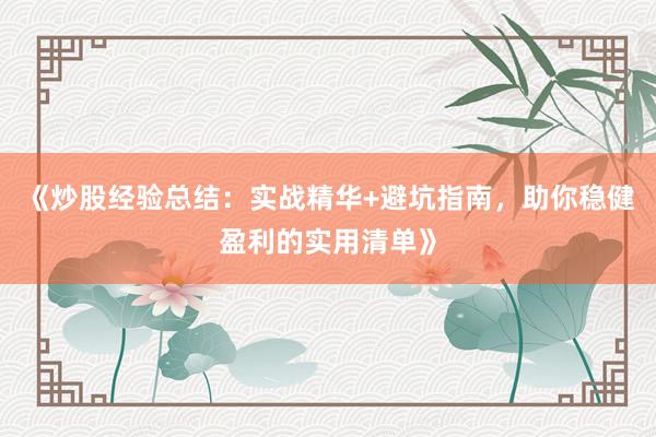 《炒股经验总结：实战精华+避坑指南，助你稳健盈利的实用清单》