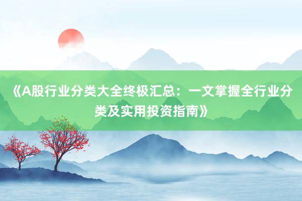 《A股行业分类大全终极汇总：一文掌握全行业分类及实用投资指南》