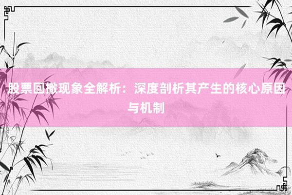 股票回撤现象全解析：深度剖析其产生的核心原因与机制