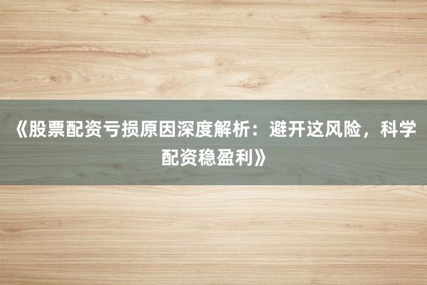 《股票配资亏损原因深度解析：避开这风险，科学配资稳盈利》
