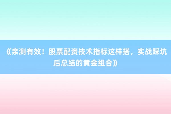 《亲测有效！股票配资技术指标这样搭，实战踩坑后总结的黄金组合》