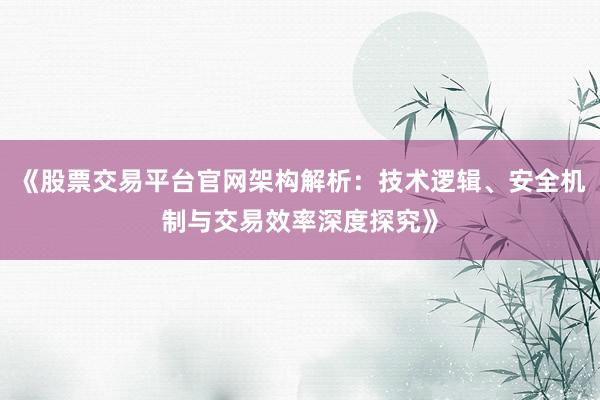 《股票交易平台官网架构解析：技术逻辑、安全机制与交易效率深度探究》