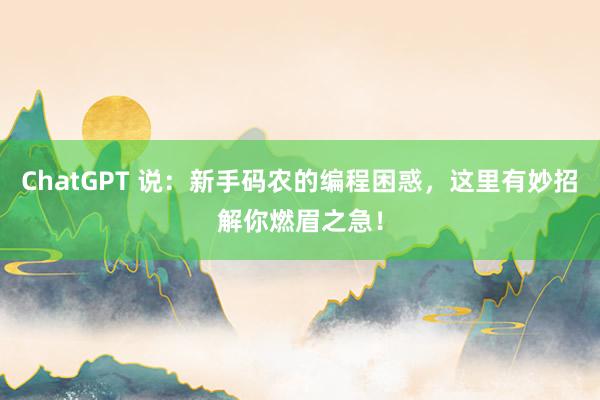 ChatGPT 说：新手码农的编程困惑，这里有妙招解你燃眉之急！