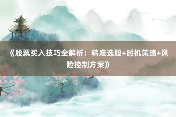 《股票买入技巧全解析：精准选股+时机策略+风险控制方案》