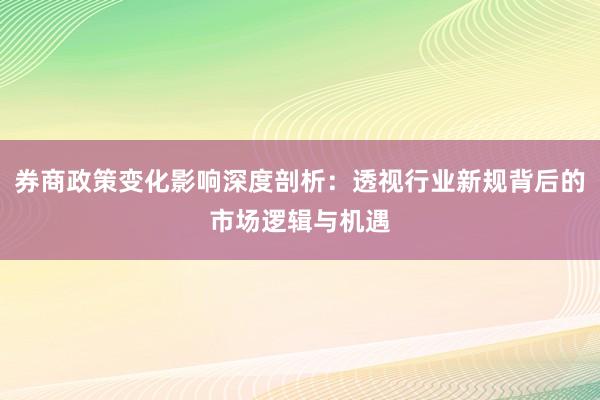券商政策变化影响深度剖析:透视行业新规背后的市场逻辑与机遇