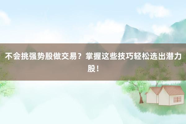 不会挑强势股做交易？掌握这些技巧轻松选出潜力股！