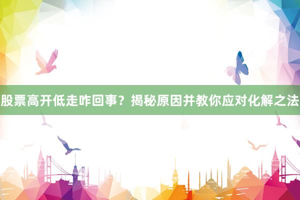 股票高开低走咋回事？揭秘原因并教你应对化解之法