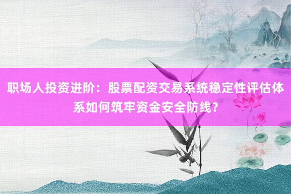职场人投资进阶：股票配资交易系统稳定性评估体系如何筑牢资金安全防线？