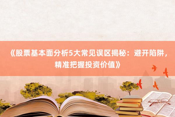《股票基本面分析5大常见误区揭秘：避开陷阱，精准把握投资价值》